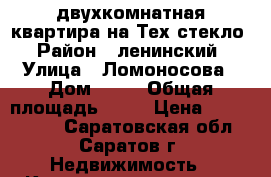 двухкомнатная квартира на Тех.стекло › Район ­ ленинский › Улица ­ Ломоносова › Дом ­ 19 › Общая площадь ­ 43 › Цена ­ 1 150 000 - Саратовская обл., Саратов г. Недвижимость » Квартиры продажа   